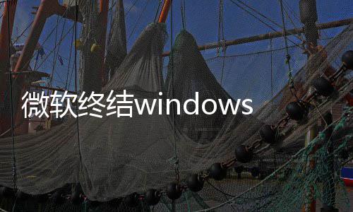 新噩限期新梦 停更终结暂微软无将可用户s更