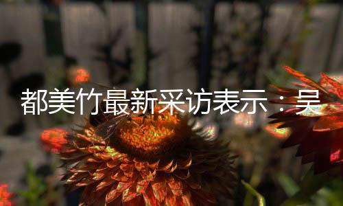 把女新采竹最吴亦玩具都美人当示似老实 实则访表凡看